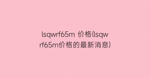 lsqwrf65m 价格(lsqwrf65m价格的最新消息)